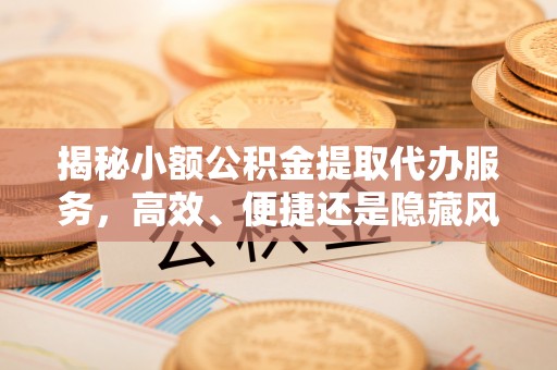 长顺揭秘小额公积金提取代办服务，高效、便捷还是隐藏风险？