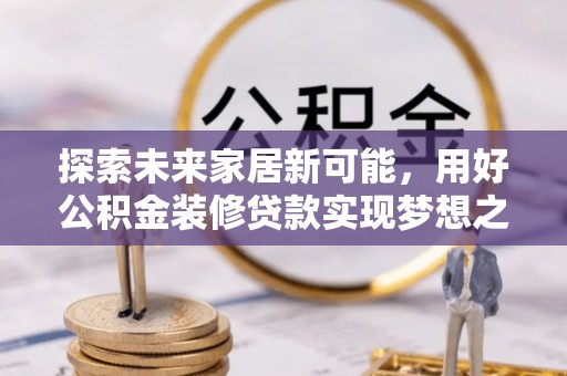 长顺探索未来家居新可能，用好公积金装修贷款实现梦想之家