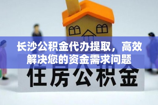 长顺长沙公积金代办提取，高效解决您的资金需求问题