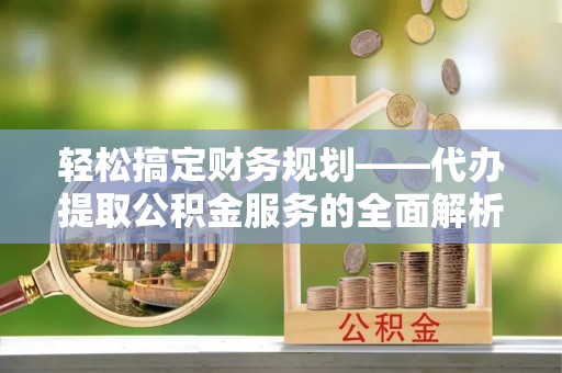 长顺轻松搞定财务规划——代办提取公积金服务的全面解析