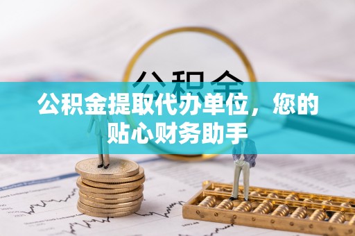 长顺公积金提取代办单位，您的贴心财务助手