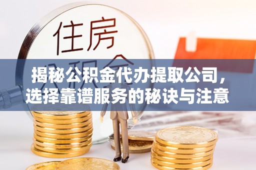 长顺揭秘公积金代办提取公司，选择靠谱服务的秘诀与注意事项