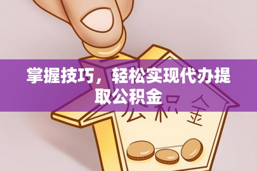 长顺掌握技巧，轻松实现代办提取公积金