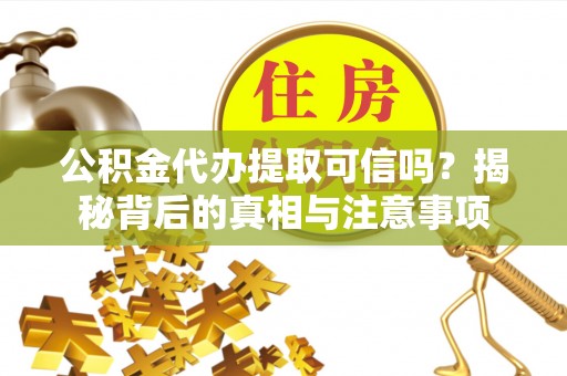长顺公积金代办提取可信吗？揭秘背后的真相与注意事项