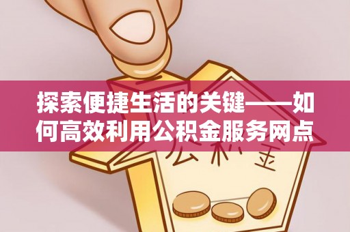 长顺探索便捷生活的关键——如何高效利用公积金服务网点查询功能