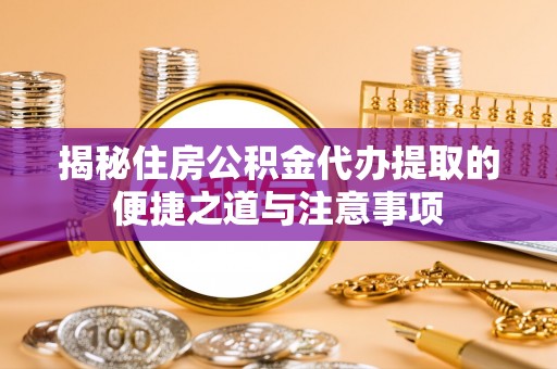 长顺揭秘住房公积金代办提取的便捷之道与注意事项