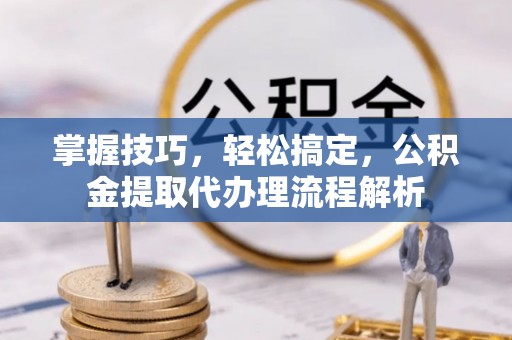 长顺掌握技巧，轻松搞定，公积金提取代办理流程解析