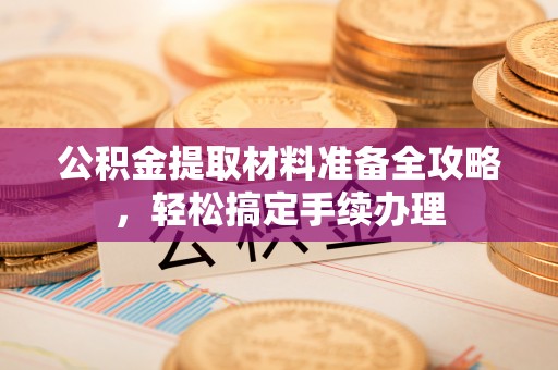 长顺公积金提取材料准备全攻略，轻松搞定手续办理