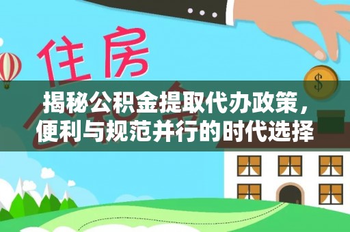 长顺揭秘公积金提取代办政策，便利与规范并行的时代选择