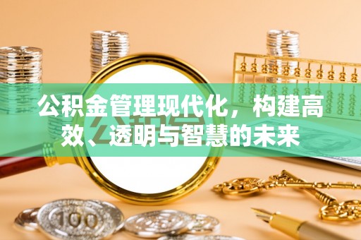 长顺公积金管理现代化，构建高效、透明与智慧的未来