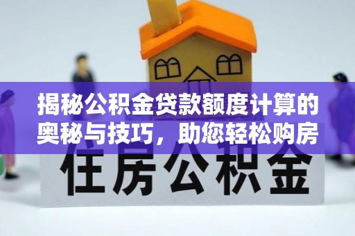 长顺揭秘公积金贷款额度计算的奥秘与技巧，助您轻松购房