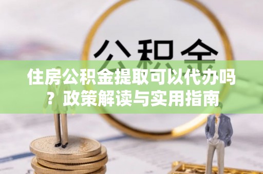 长顺住房公积金提取可以代办吗？政策解读与实用指南