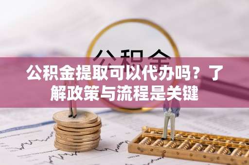 长顺公积金提取可以代办吗？了解政策与流程是关键