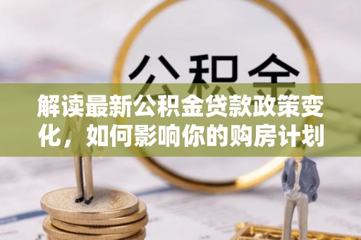 长顺解读最新公积金贷款政策变化，如何影响你的购房计划？