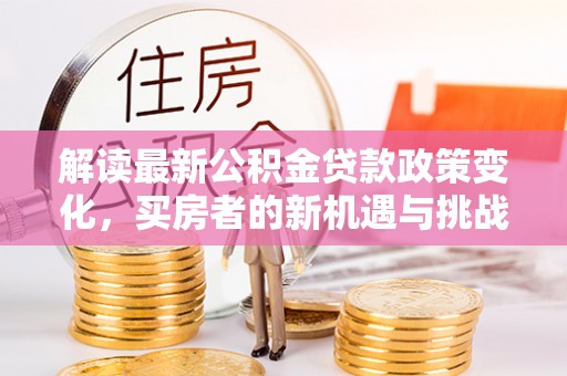 长顺解读最新公积金贷款政策变化，买房者的新机遇与挑战