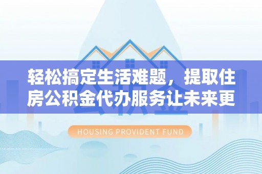 长顺轻松搞定生活难题，提取住房公积金代办服务让未来更安心