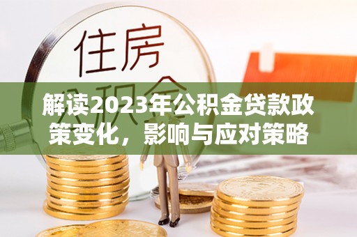 长顺解读2023年公积金贷款政策变化，影响与应对策略