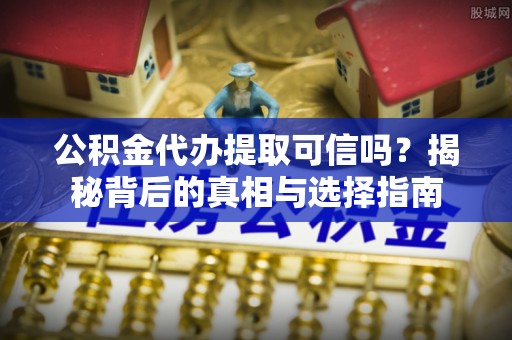 长顺公积金代办提取可信吗？揭秘背后的真相与选择指南