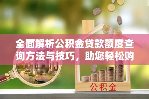 长顺全面解析公积金贷款额度查询方法与技巧，助您轻松购房