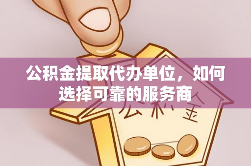长顺公积金提取代办单位，如何选择可靠的服务商