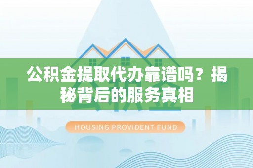 长顺公积金提取代办靠谱吗？揭秘背后的服务真相