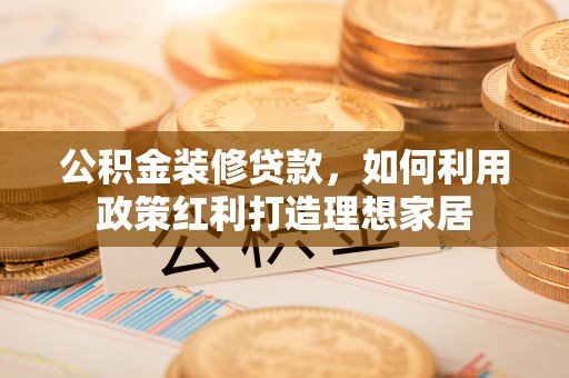 长顺公积金装修贷款，如何利用政策红利打造理想家居