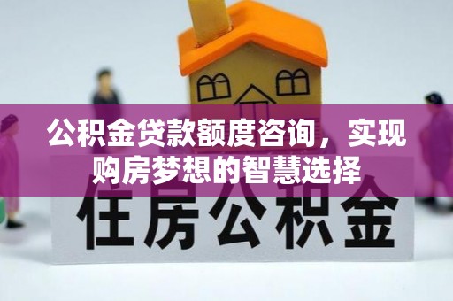 长顺公积金贷款额度咨询，实现购房梦想的智慧选择