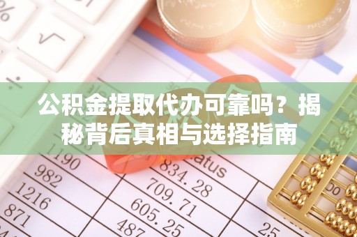长顺公积金提取代办可靠吗？揭秘背后真相与选择指南