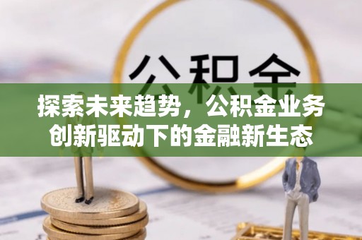 长顺探索未来趋势，公积金业务创新驱动下的金融新生态