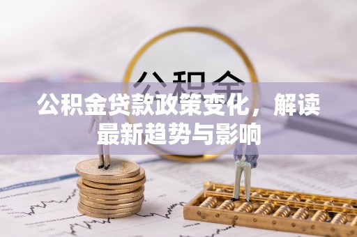 长顺公积金贷款政策变化，解读最新趋势与影响