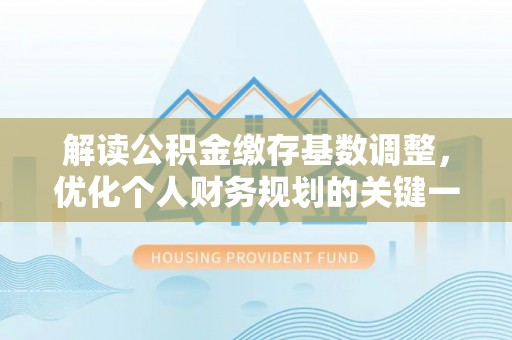 长顺解读公积金缴存基数调整，优化个人财务规划的关键一步