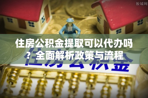 长顺住房公积金提取可以代办吗？全面解析政策与流程