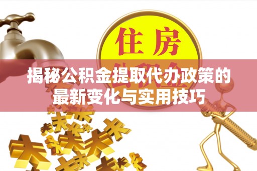 长顺揭秘公积金提取代办政策的最新变化与实用技巧