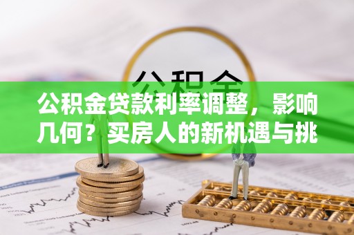 长顺公积金贷款利率调整，影响几何？买房人的新机遇与挑战