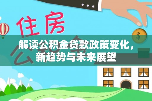 长顺解读公积金贷款政策变化，新趋势与未来展望