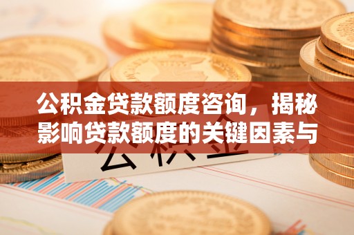 长顺公积金贷款额度咨询，揭秘影响贷款额度的关键因素与实用攻略