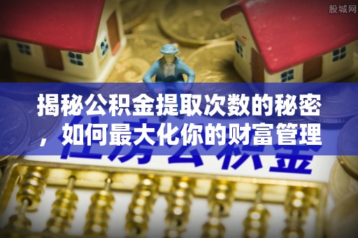 长顺揭秘公积金提取次数的秘密，如何最大化你的财富管理