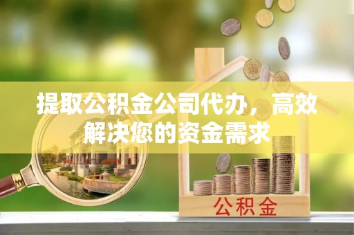 长顺提取公积金公司代办，高效解决您的资金需求