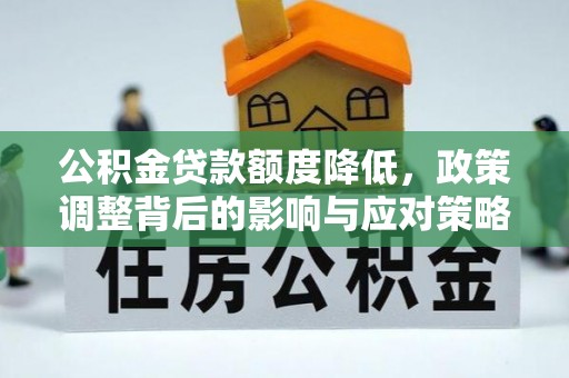 长顺公积金贷款额度降低，政策调整背后的影响与应对策略