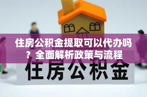 长顺住房公积金提取可以代办吗？全面解析政策与流程