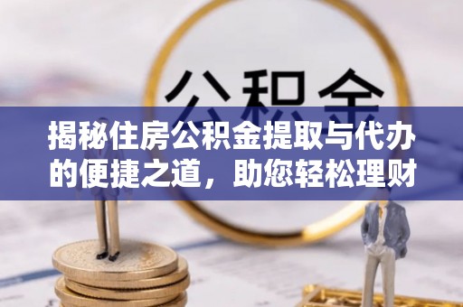 长顺揭秘住房公积金提取与代办的便捷之道，助您轻松理财