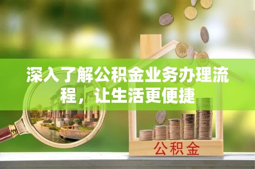 长顺深入了解公积金业务办理流程，让生活更便捷