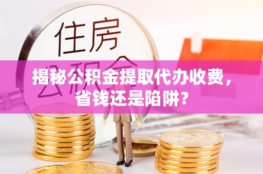 长顺揭秘公积金提取代办收费，省钱还是陷阱？