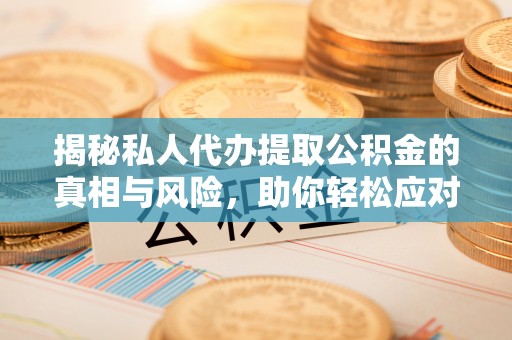 长顺揭秘私人代办提取公积金的真相与风险，助你轻松应对资金难题