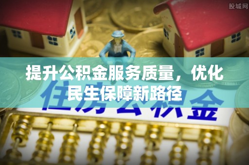长顺提升公积金服务质量，优化民生保障新路径