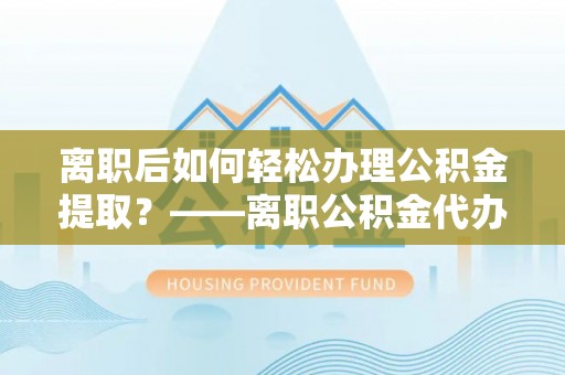长顺离职后如何轻松办理公积金提取？——离职公积金代办提取服务详解