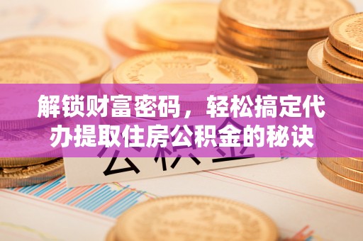 长顺解锁财富密码，轻松搞定代办提取住房公积金的秘诀