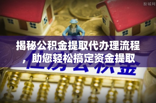 长顺揭秘公积金提取代办理流程，助您轻松搞定资金提取
