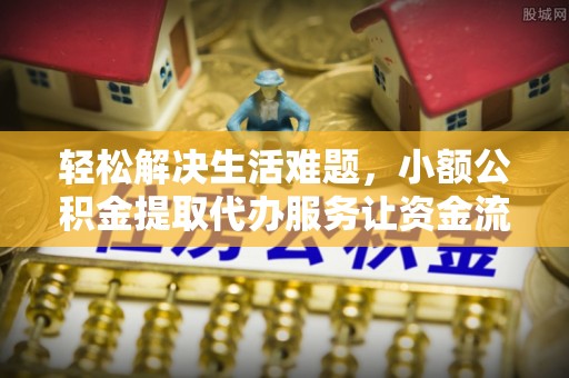 长顺轻松解决生活难题，小额公积金提取代办服务让资金流动更便捷