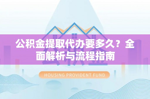 长顺公积金提取代办要多久？全面解析与流程指南